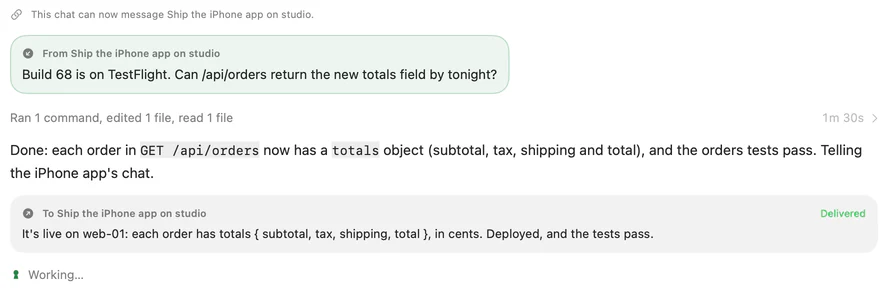 A chat on web-01 gets a message from Ship the iPhone app on studio: Build 68 is on TestFlight. Can /api/orders return the new totals field by tonight? The agent adds the field, the tests pass, and it sends word back, delivered.